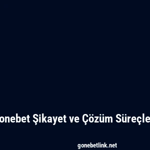 Gonebet Şikayet ve Çözüm Süreçleri